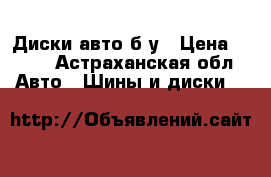 Диски авто б/у › Цена ­ 200 - Астраханская обл. Авто » Шины и диски   